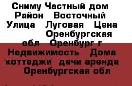 Сниму Частный дом › Район ­ Восточный › Улица ­ Луговая › Цена ­ 8 000 - Оренбургская обл., Оренбург г. Недвижимость » Дома, коттеджи, дачи аренда   . Оренбургская обл.